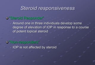 Steroid responsiveness
“Steroid Responder”
 Around one in three individuals develop some
degree of elevation of IOP in response to a course
of potent topical steroid
“Non-responders”
 IOP is not affected by steroid
 