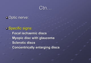 Ctn…
Optic nerve:
Specific signs:
 Focal ischaemic discs
 Myopic disc with glaucoma
 Sclerotic discs
 Concentrically enlarging discs
 