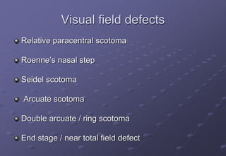 Visual field defects
Relative paracentral scotoma
Roenne’s nasal step
Seidel scotoma
Arcuate scotoma
Double arcuate / ring scotoma
End stage / near total field defect
 