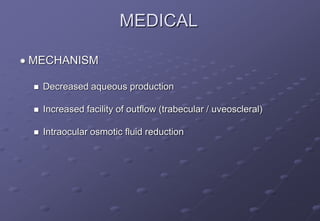 MEDICAL
 MECHANISM
 Decreased aqueous production
 Increased facility of outflow (trabecular / uveoscleral)
 Intraocular osmotic fluid reduction
 