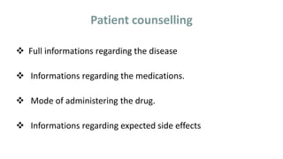 Patient counselling
 Full informations regarding the disease
 Informations regarding the medications.
 Mode of administering the drug.
 Informations regarding expected side effects
 