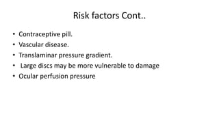Risk factors Cont..
• Contraceptive pill.
• Vascular disease.
• Translaminar pressure gradient.
• Large discs may be more vulnerable to damage
• Ocular perfusion pressure
 