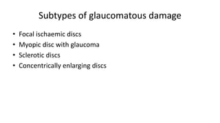 Subtypes of glaucomatous damage
• Focal ischaemic discs
• Myopic disc with glaucoma
• Sclerotic discs
• Concentrically enlarging discs
 