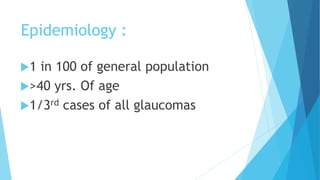 Epidemiology :
1 in 100 of general population
>40 yrs. Of age
1/3rd cases of all glaucomas
 