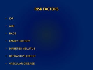 RISK FACTORS
• IOP
• AGE
• RACE
• FAMILY HISTORY
• DIABETES MELLITUS
• REFRACTIVE ERROR
• VASCULAR DISEASE
 