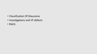 • Classification Of Glaucoma
• Investigations and VF defects
• PACG
 
