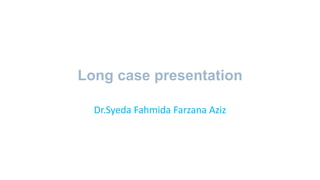 Long case presentation
Dr.Syeda Fahmida Farzana Aziz
 