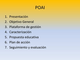 POAI
1. Presentación
2. Objetivo General
3. Plataforma de gestión
4. Caracterización
5. Propuesta educativa
6. Plan de acción
7. Seguimiento y evaluación