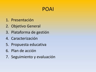 POAI
1. Presentación
2. Objetivo General
3. Plataforma de gestión
4. Caracterización
5. Propuesta educativa
6. Plan de acción
7. Seguimiento y evaluación
 