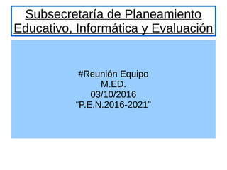 Subsecretaría de Planeamiento
Educativo, Informática y Evaluación
#Reunión Equipo
M.ED.
03/10/2016
“P.E.N.2016-2021”
 