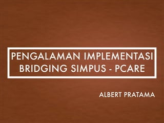 PENGALAMAN IMPLEMENTASI
BRIDGING SIMPUS - PCARE
ALBERT PRATAMA
 