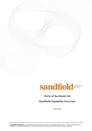 Ports of Auckland Ltd

                                                  Sandfield Capability Overview


                                                                           April 2008




Confidential Document: This document has been prepared expressly for the recipient named above. Material contained within is
confidential to Sandfield Associates and cannot be divulged to third parties without Sandfield’s express permission.
 