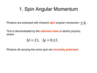 1. Spin Angular Momentum Photons are endowed with inherent  spin   angular momentum  .   This is demonstrated by the  selection laws  in atomic physics, where   Photons all carrying the same spin are  circularly polarized . 