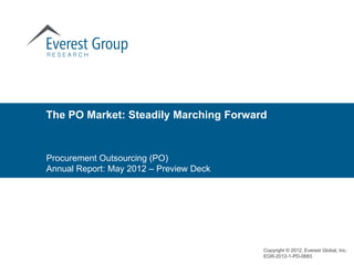The PO Market: Steadily Marching Forward


Procurement Outsourcing (PO)
Annual Report: May 2012 – Preview Deck




                                         Copyright © 2012, Everest Global, Inc.
                                         EGR-2012-1-PD-0683
 