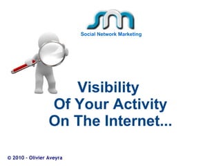 Visibility  Of Your Activity On The Internet... © 2010 – Olivier Aveyra Social Network Marketing 