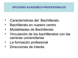 OPCIONES ACADEMICO-PROFESIONALES




•   Características del Bachillerato.
•   Bachillerato en nuestro centro
•   Modalidades de Bachillerato
•   Vinculación de los bachilleratos con las
    carreras universitarias
•   La formación profesional
•   Direcciones de interés
 