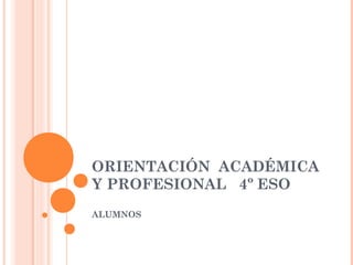 ORIENTACIÓN ACADÉMICA
Y PROFESIONAL 4º ESO
ALUMNOS
 