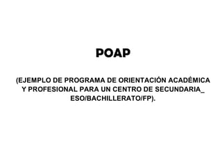 POAP
(EJEMPLO DE PROGRAMA DE ORIENTACIÓN ACADÉMICA
Y PROFESIONAL PARA UN CENTRO DE SECUNDARIA_
ESO/BACHILLERATO/FP).
 
