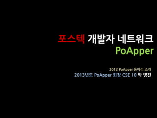 포스텍 개발자 네트워크
       PoApper
               2013 PoApper 동아리 소개
  2013년도 PoApper 회장 CSE 10 박 병진
 