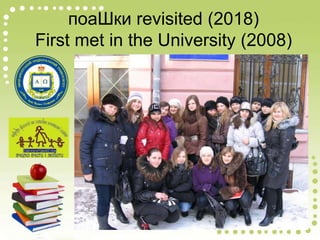 поаШки revisited (2018)
First met in the University (2008)
 