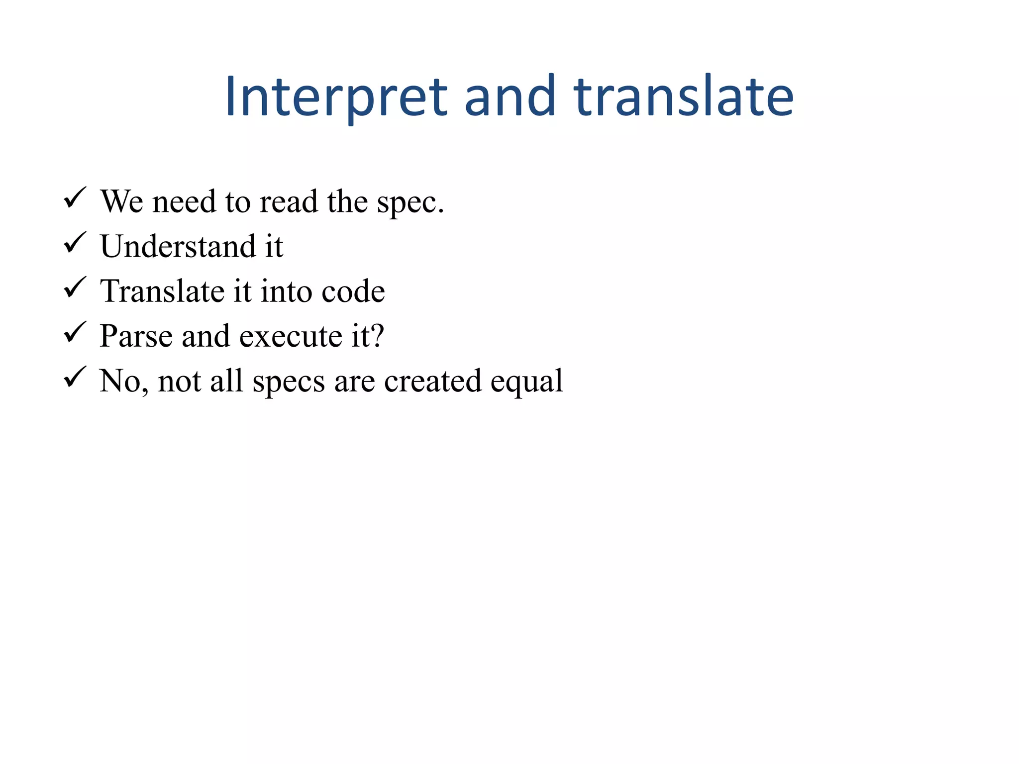 Interpret and translate
 We need to read the spec.
 Understand it
 Translate it into code
 Parse and execute it?
 No, not all specs are created equal
 