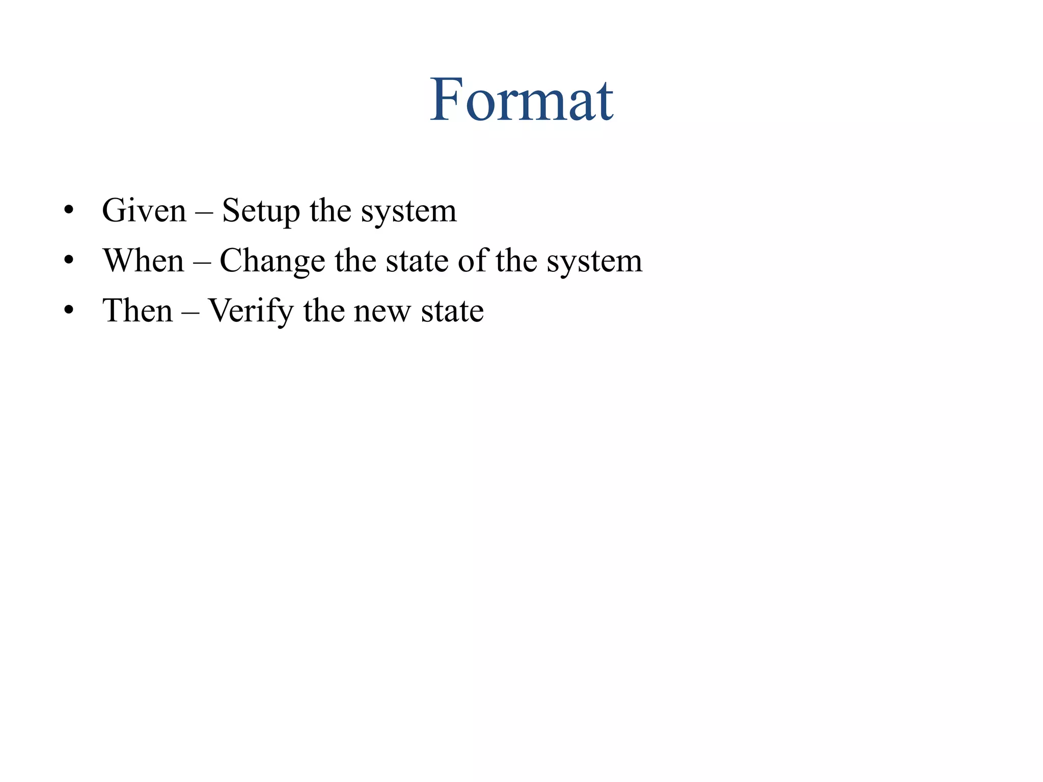 Format
• Given – Setup the system
• When – Change the state of the system
• Then – Verify the new state
 
