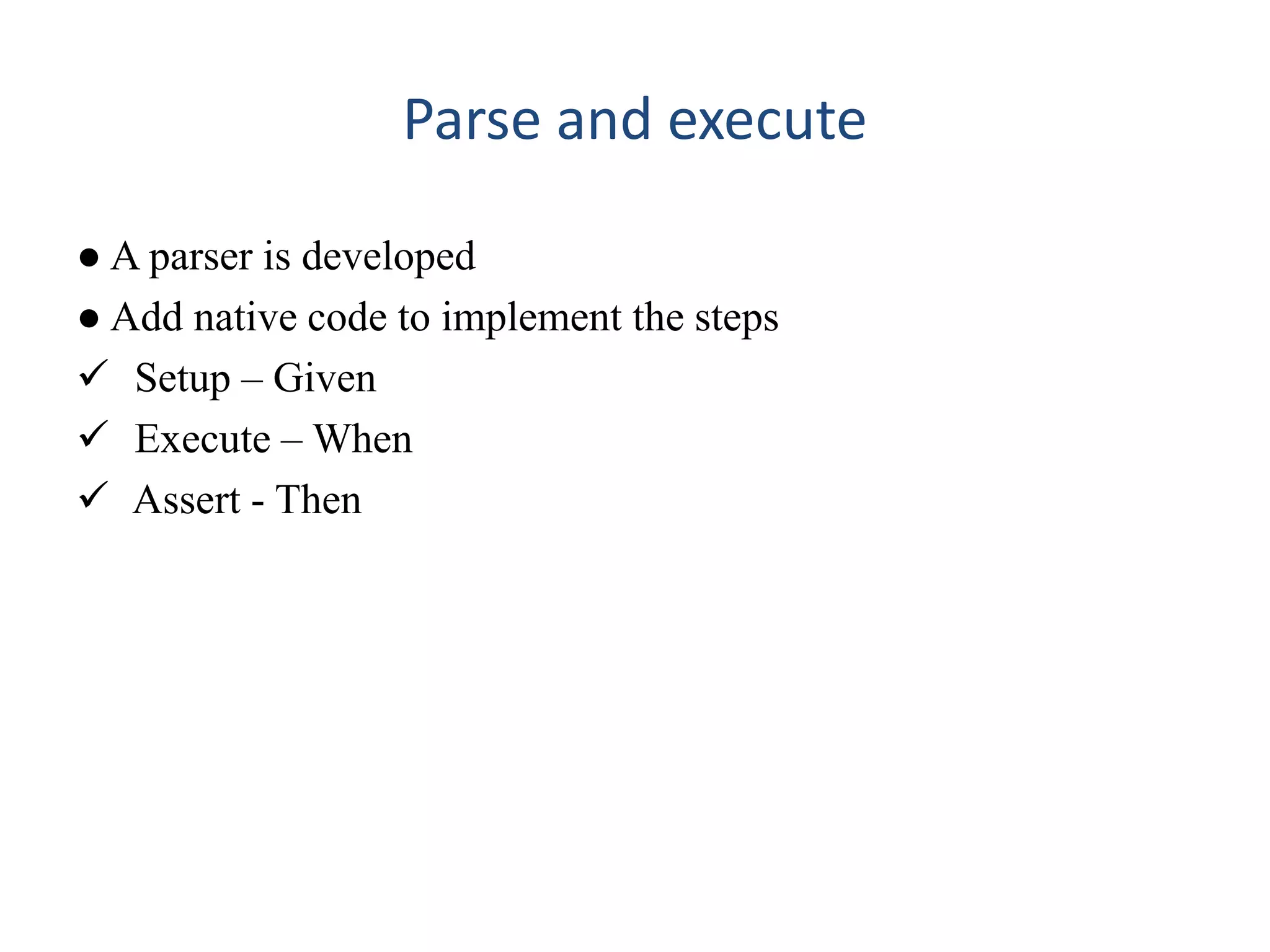 Parse and execute
● A parser is developed
● Add native code to implement the steps
 Setup – Given
 Execute – When
 Assert - Then
 