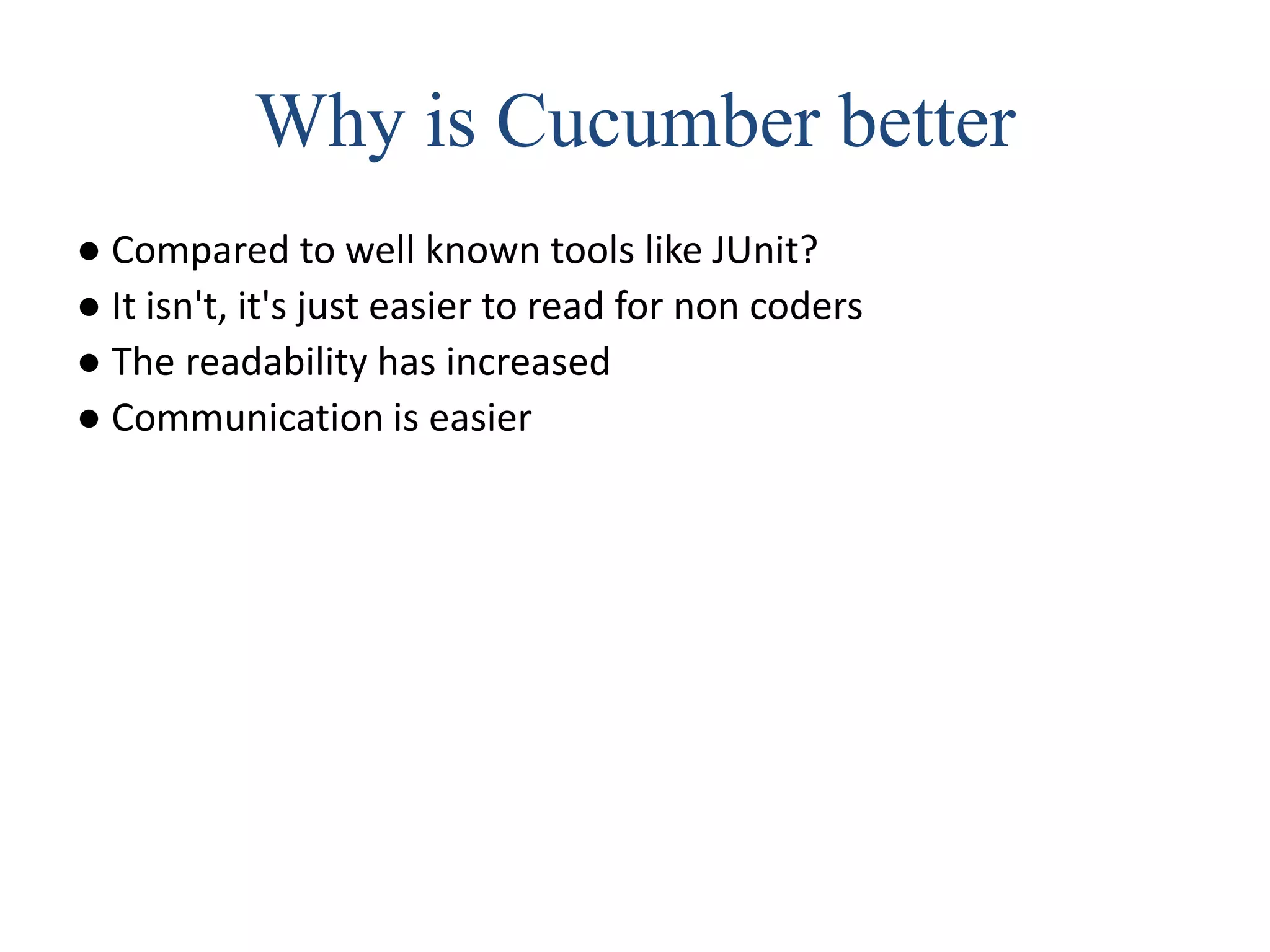 Why is Cucumber better
● Compared to well known tools like JUnit?
● It isn't, it's just easier to read for non coders
● The readability has increased
● Communication is easier
 