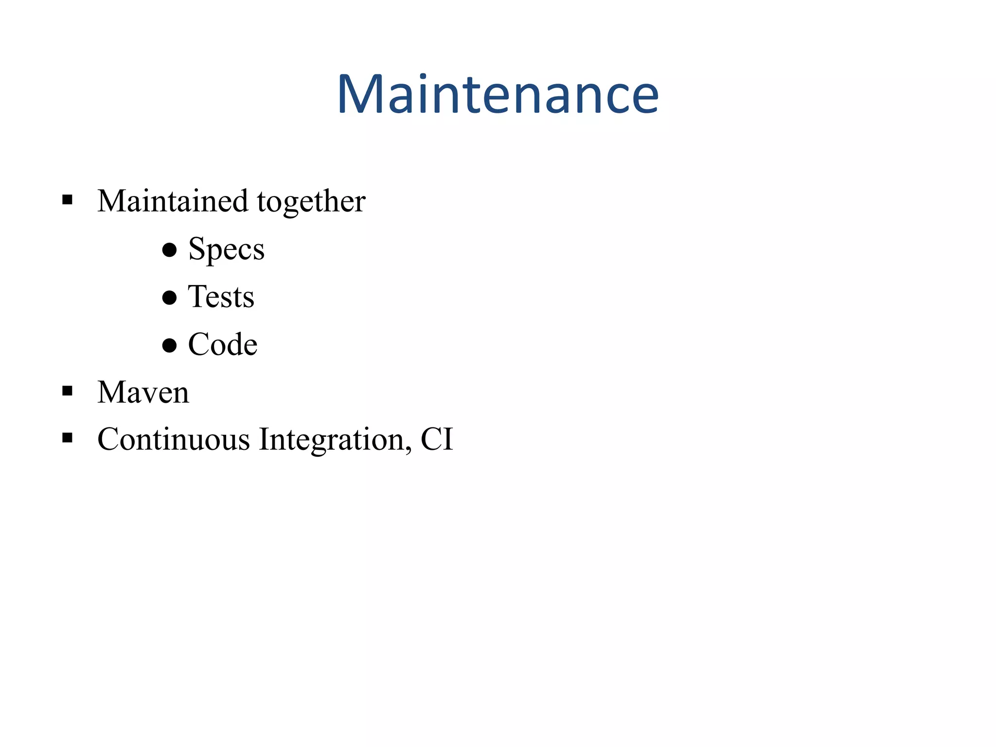Maintenance
 Maintained together
● Specs
● Tests
● Code
 Maven
 Continuous Integration, CI
 