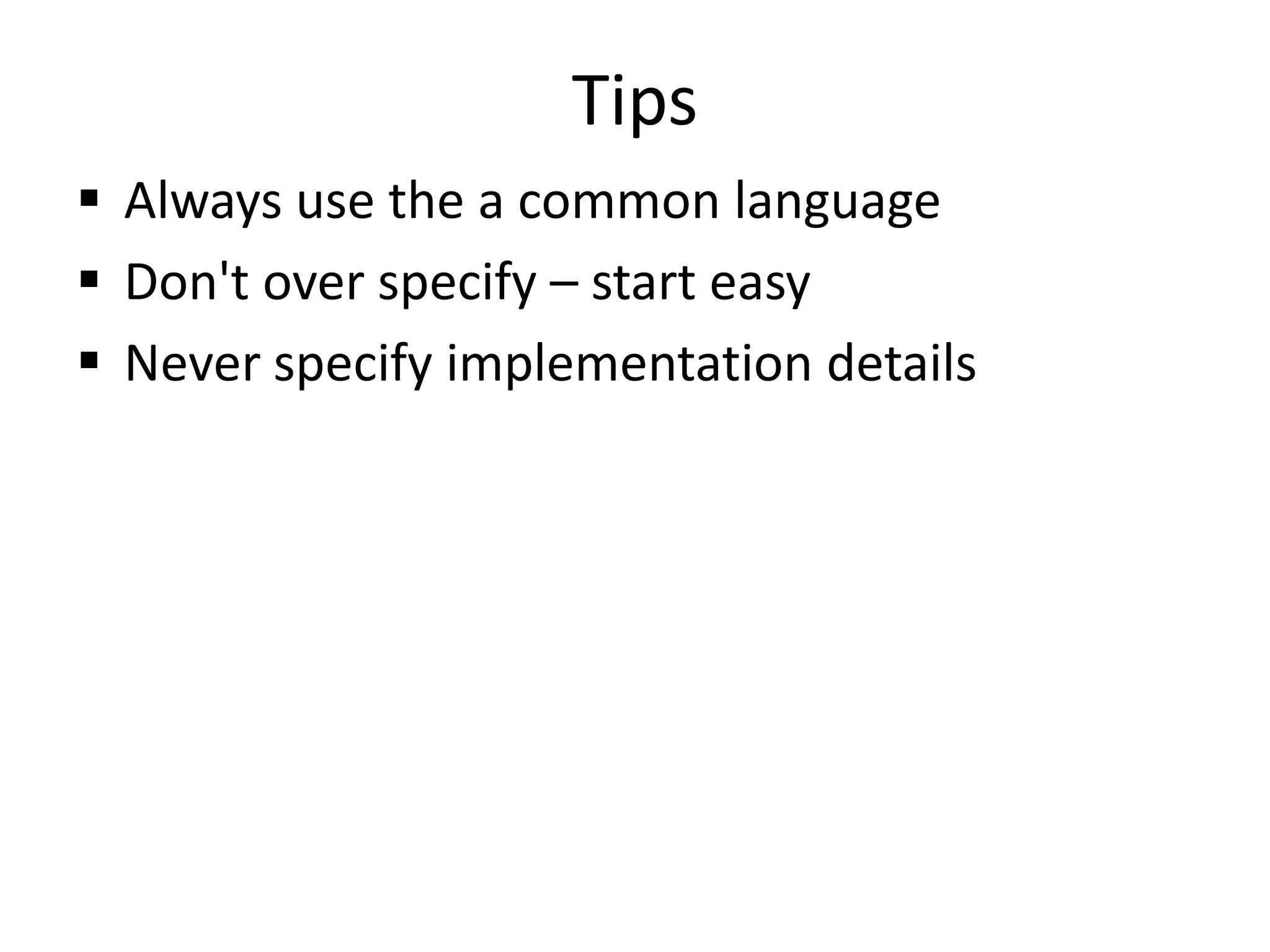 Tips
 Always use the a common language
 Don't over specify – start easy
 Never specify implementation details
 