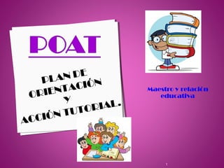 Maestro y relación
educativa
1
PLAN DE
ORIENTACIÓN
Y
ACCIÓN TUTORIAL.
 