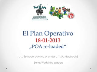El Plan Operativo
18-01-2013
„POA re-loaded“
„ ... Se hace camino al andar ...“ (A. Machado)
Serie: Workshop-papers

 