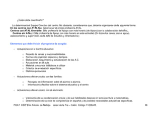 ¿Quién debe coordinarlo?

  Lo determinará el Equipo Directivo del centro. No obstante, consideramos que, debería organizarse de la siguiente forma:
En los centros con ATAL fija: debería ser el propio profesor/a ATAL.
Centros con ATAL itinerante: El/la profesor/a de Apoyo con más horario (de Apoyo) con la colaboración del ATAL.
  Centros sin ATAL: El/la profesor/a de Apoyo con más horario en esta actividad.(En todos los casos, con el apoyo,
asesoramiento y supervisión de/la Jefe de Estudios y Orientador/a.)


Elementos que debe incluir el programa de acogida

   -   Actuaciones en el Centro educativo:

            o   Reparto de tareas y responsabilidades.
            o   Formas de organizar espacios y tiempos.
            o   Elaboración, seguimiento y actualización de las A.C.
            o   Actuaciones en el aula.
            o   Material y recursos didácticos a utilizar
            o   Criterios de evaluación específicos.
            o   Distintos protocolos

   -   Actuaciones a llevar a cabo con las familias:

            o    Recogida de información sobre el alumno o alumna.
            o    Información a facilitar sobre el sistema educativo y el centro

   -   Actuaciones a llevar a cabo con el alumnado:


            o Valoración de su escolarización previa y de sus habilidades básicas en lecto-escritura y matemáticas.
            o Determinación de su nivel de competencia en español y de posibles necesidades educativas específicas.
   POAT CEIP Elio Antonio de Nebrija      Jerez de la Fra – Cádiz Código 11006425                                            36
 