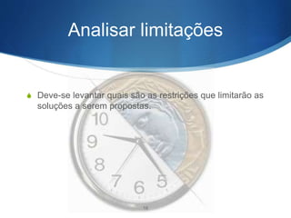 Analisar limitações
S Deve-se levantar quais são as restrições que limitarão as
soluções a serem propostas.
19
 
