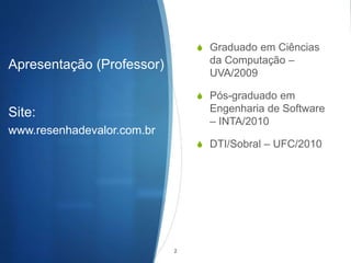 Apresentação (Professor)
S Graduado em Ciências
da Computação –
UVA/2009
S Pós-graduado em
Engenharia de Software
– INTA/2010
S DTI/Sobral – UFC/2010
Site:
www.resenhadevalor.com.br
2
 