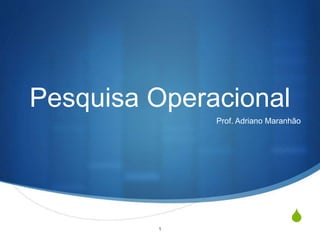 S
Pesquisa Operacional
Prof. Adriano Maranhão
1
 