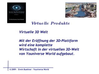 Virtuelle Produkte  Virtuelle 3D Welt Mit der Eröffnung der 3D-Plattform wird eine komplette Wirtschaft in der virtuellen 3D-Welt von Youniverse World aufgebaut.  © 2009 -  Erwin Buettner – Youniverse World 
