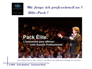 Wie fange ich  professionell  an  ? Elite-Pack !   Der Elite-Pack. Das Paket, um Ihren beruflichen Erfolg zu starten.  © 2009 -  Erwin Buettner – Youniverse World 