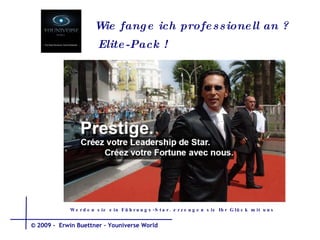 Wie fange ich  professionell  an  ? Elite-Pack ! Werden sie ein Führungs-Star. erzeugen sie Ihr Glück mit uns © 2009 -  Erwin Buettner – Youniverse World 