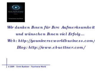 Wir danken Ihnen für Ihre Aufmerksamkeit und wünschen Ihnen viel Erfolg...  Web:  http://youniverseworldbusiness.com/ Blog: http://www.ebuettner.com/ © 2009 -  Erwin Buettner – Youniverse World 