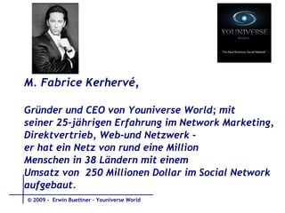 M. Fabrice Kerhervé,  Gründer und CEO von Youniverse World; mit seiner 25-jährigen Erfahrung im Network Marketing,  Direktvertrieb, Web-und Netzwerk - er hat ein Netz von rund eine Million  Menschen in 38 Ländern mit einem Umsatz von  250 Millionen Dollar im Social Network  aufgebaut. © 2009 -  Erwin Buettner – Youniverse World 
