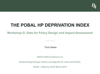 Trutz Haase
THE POBAL HP DEPRIVATION INDEX
Workshop G: Data for Policy Design and Impact Assessment
OECD LEED Conference on
Implementing Change: A New Local Agenda for Jobs and Growth,
Dublin - Kilkenny, 26-27 March 2013
 