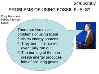 PROBLEMS OF USING FOSSIL FUELS? 24/05/2007 ,[object Object],[object Object],[object Object],[object Object],[object Object],Copy this speech bubble into your books: 