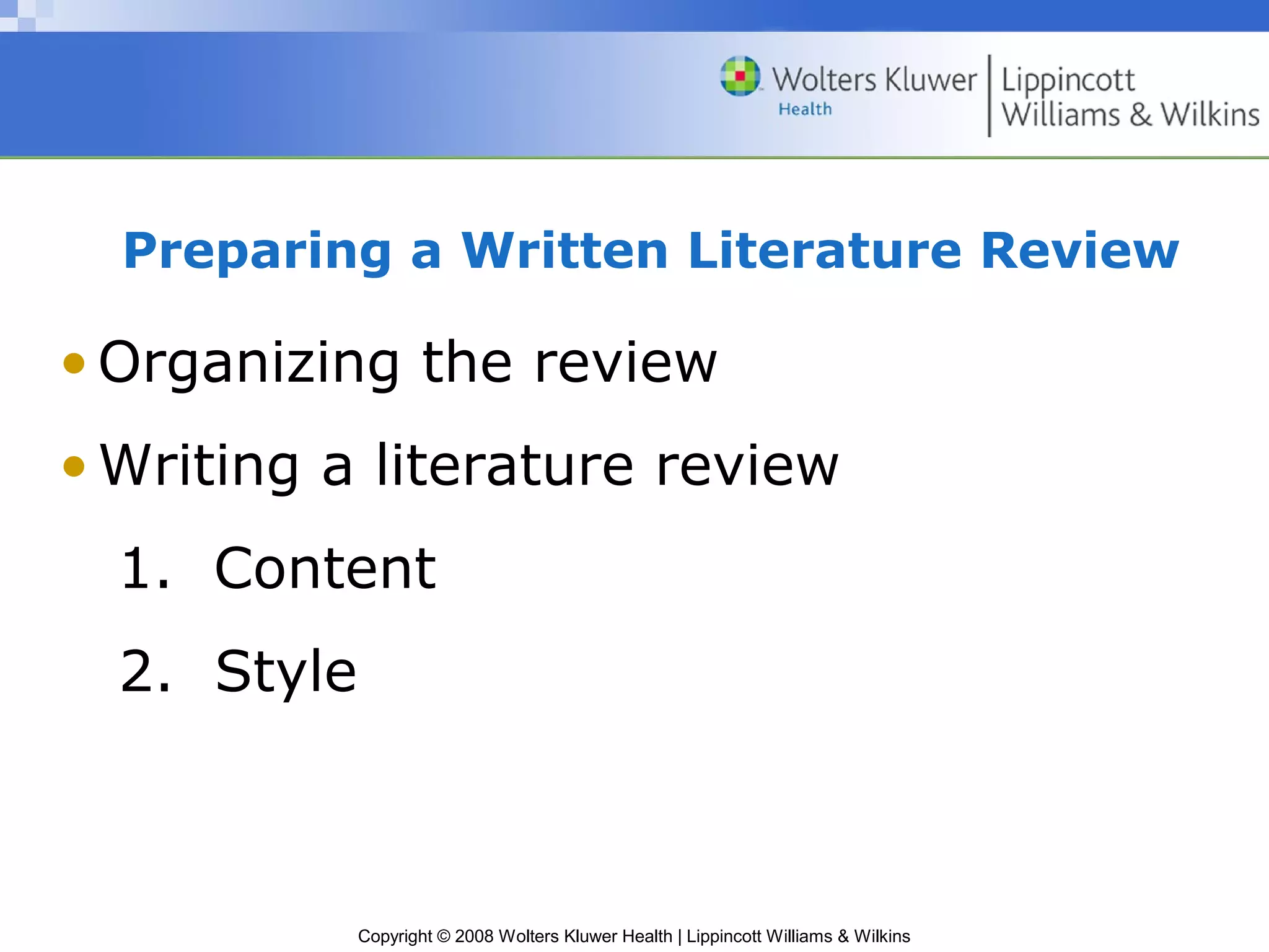Preparing a Written Literature Review

• Organizing the review
• Writing a literature review
  1. Content
  2. Style



             Copyright © 2008 Wolters Kluwer Health | Lippincott Williams & Wilkins
 