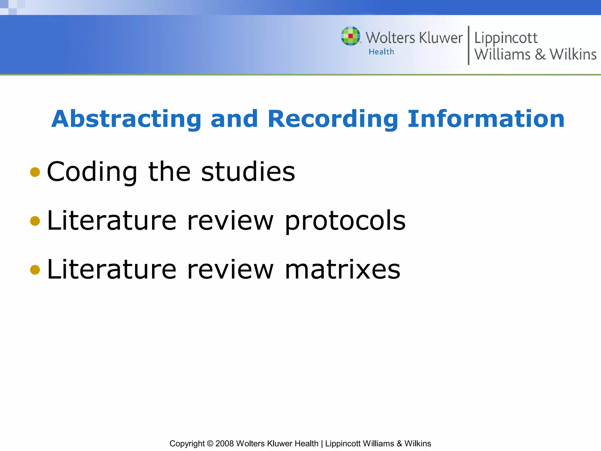 Abstracting and Recording Information

• Coding the studies
• Literature review protocols
• Literature review matrixes




          Copyright © 2008 Wolters Kluwer Health | Lippincott Williams & Wilkins
 