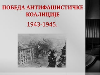 ПОБЕДА АНТИФАШИСТИЧКЕ
КОАЛИЦИЈЕ
1943-1945.
 