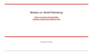 Moskau vs- Sankt Petersburg
Zwei russische Hauptstädte
Goethe-Institut Schwäbisch Hall
Pobedasch Maria
 