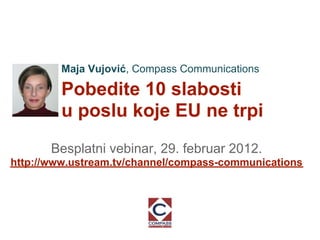 Maja Vujović, Compass Communications

         Pobedite 10 slabosti
         u poslu koje EU ne trpi
       Besplatni vebinar, 29. februar 2012.
http://www.ustream.tv/channel/compass-communications
 