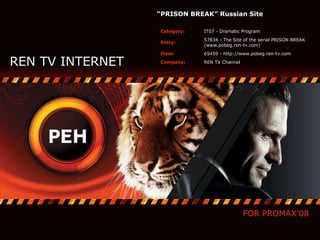 REN TV INTERNET FOR PROMAX’08 “ PRISON BREAK” Russian Site   REN TV Channel Compan y : 65459 -   http://www.pobeg.ren-tv.com Item: 57834 - The Site of the serial PRISON BREAK (www.pobeg.ren-tv.com) Entry: IT07 - Dramatic Program Category: 
