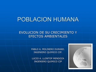 POBLACION HUMANA
EVOLUCION DE SU CRECIMIENTO Y
EFECTOS AMBIENTALES

PABLO A. MOLINERO DURAND.
INGENIERO QUIMICO CIP.
LUCIO A. LLONTOP MENDOZA
INGENIERO QUIMICO CIP

 